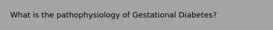 What is the pathophysiology of Gestational Diabetes?