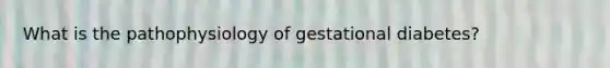 What is the pathophysiology of gestational diabetes?