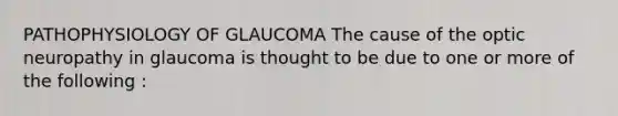 PATHOPHYSIOLOGY OF GLAUCOMA The cause of the optic neuropathy in glaucoma is thought to be due to one or more of the following :