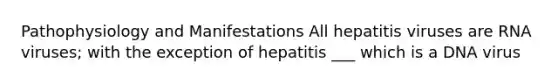 Pathophysiology and Manifestations All hepatitis viruses are RNA viruses; with the exception of hepatitis ___ which is a DNA virus