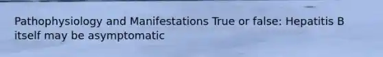 Pathophysiology and Manifestations True or false: Hepatitis B itself may be asymptomatic