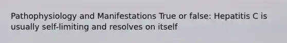 Pathophysiology and Manifestations True or false: Hepatitis C is usually self-limiting and resolves on itself