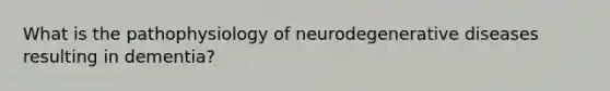 What is the pathophysiology of neurodegenerative diseases resulting in dementia?