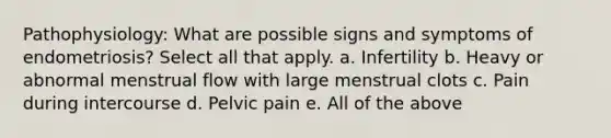 Pathophysiology: What are possible signs and symptoms of endometriosis? Select all that apply. a. Infertility b. Heavy or abnormal menstrual flow with large menstrual clots c. Pain during intercourse d. Pelvic pain e. All of the above