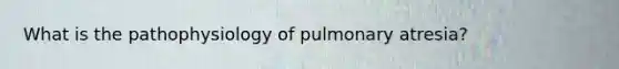 What is the pathophysiology of pulmonary atresia?