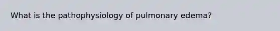 What is the pathophysiology of pulmonary edema?