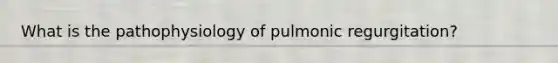 What is the pathophysiology of pulmonic regurgitation?