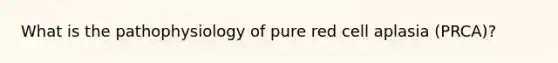 What is the pathophysiology of pure red cell aplasia (PRCA)?