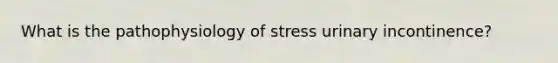 What is the pathophysiology of stress urinary incontinence?