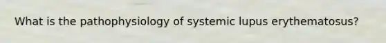 What is the pathophysiology of systemic lupus erythematosus?