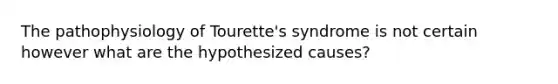 The pathophysiology of Tourette's syndrome is not certain however what are the hypothesized causes?