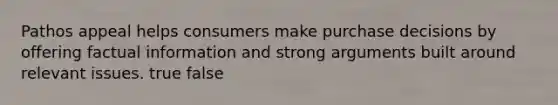 Pathos appeal helps consumers make purchase decisions by offering factual information and strong arguments built around relevant issues. true false