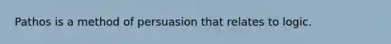 Pathos is a method of persuasion that relates to logic.