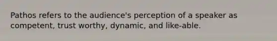 Pathos refers to the audience's perception of a speaker as competent, trust worthy, dynamic, and like-able.