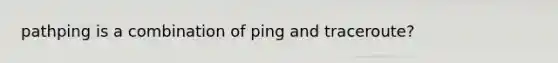 pathping is a combination of ping and traceroute?