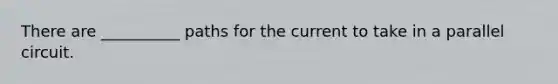 There are __________ paths for the current to take in a parallel circuit.