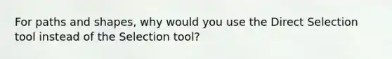 For paths and shapes, why would you use the Direct Selection tool instead of the Selection tool?