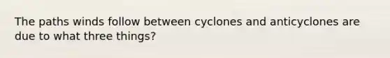 The paths winds follow between cyclones and anticyclones are due to what three things?