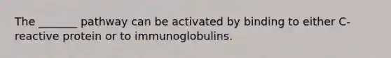 The _______ pathway can be activated by binding to either C-reactive protein or to immunoglobulins.