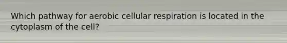 Which pathway for aerobic cellular respiration is located in the cytoplasm of the cell?