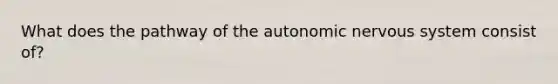 What does the pathway of the autonomic nervous system consist of?