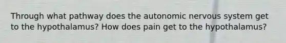 Through what pathway does the autonomic nervous system get to the hypothalamus? How does pain get to the hypothalamus?