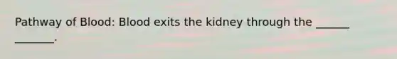 Pathway of Blood: Blood exits the kidney through the ______ _______.