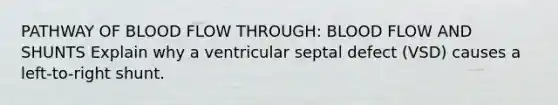 PATHWAY OF BLOOD FLOW THROUGH: BLOOD FLOW AND SHUNTS Explain why a ventricular septal defect (VSD) causes a left-to-right shunt.