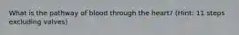 What is the pathway of blood through the heart? (Hint: 11 steps excluding valves)