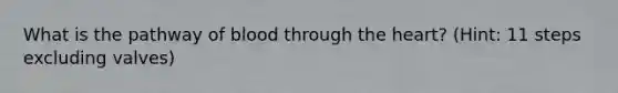 What is the pathway of blood through the heart? (Hint: 11 steps excluding valves)