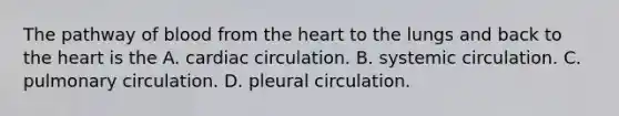 The pathway of blood from the heart to the lungs and back to the heart is the A. cardiac circulation. B. systemic circulation. C. pulmonary circulation. D. pleural circulation.