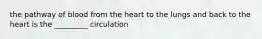 the pathway of blood from the heart to the lungs and back to the heart is the _________ circulation