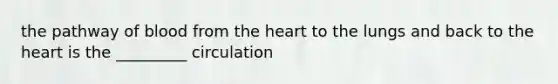 the pathway of blood from the heart to the lungs and back to the heart is the _________ circulation