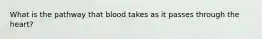 What is the pathway that blood takes as it passes through the heart?