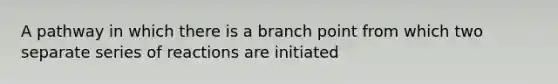 A pathway in which there is a branch point from which two separate series of reactions are initiated