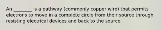 An ________ is a pathway (commonly copper wire) that permits electrons to move in a complete circle from their source through resisting electrical devices and back to the source