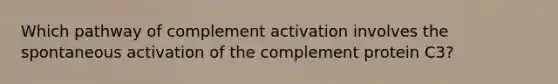 Which pathway of complement activation involves the spontaneous activation of the complement protein C3?