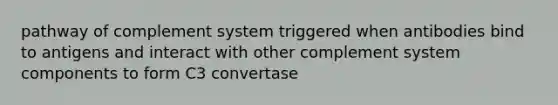 pathway of complement system triggered when antibodies bind to antigens and interact with other complement system components to form C3 convertase