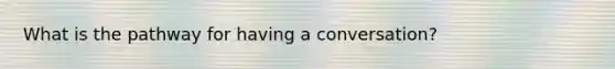 What is the pathway for having a conversation?
