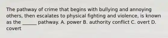 The pathway of crime that begins with bullying and annoying others, then escalates to physical fighting and violence, is known as the ______ pathway.​ A. power B. authority conflict C. overt D. covert