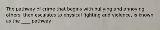 The pathway of crime that begins with bullying and annoying others, then escalates to physical fighting and violence, is known as the ____ pathway