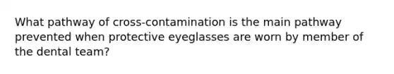 What pathway of cross-contamination is the main pathway prevented when protective eyeglasses are worn by member of the dental team?