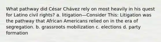 What pathway did César Chávez rely on most heavily in his quest for Latino civil rights? a. litigation—Consider This: Litigation was the pathway that African Americans relied on in the era of segregation. b. grassroots mobilization c. elections d. party formation