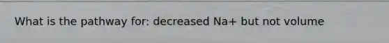 What is the pathway for: decreased Na+ but not volume