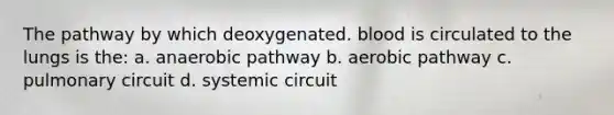 The pathway by which deoxygenated. blood is circulated to the lungs is the: a. anaerobic pathway b. aerobic pathway c. pulmonary circuit d. systemic circuit