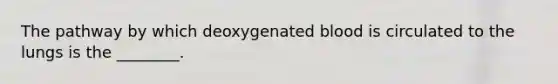 The pathway by which deoxygenated blood is circulated to the lungs is the ________.