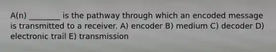 A(n) ________ is the pathway through which an encoded message is transmitted to a receiver. A) encoder B) medium C) decoder D) electronic trail E) transmission