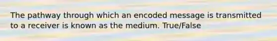 The pathway through which an encoded message is transmitted to a receiver is known as the medium. True/False