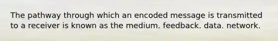 The pathway through which an encoded message is transmitted to a receiver is known as the medium. feedback. data. network.