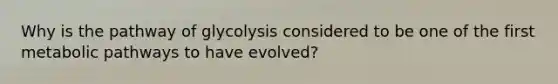 Why is the pathway of glycolysis considered to be one of the first metabolic pathways to have evolved?